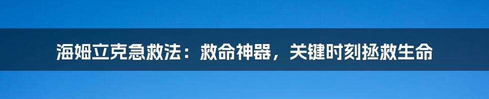 海姆立克急救法：救命神器，关键时刻拯救生命