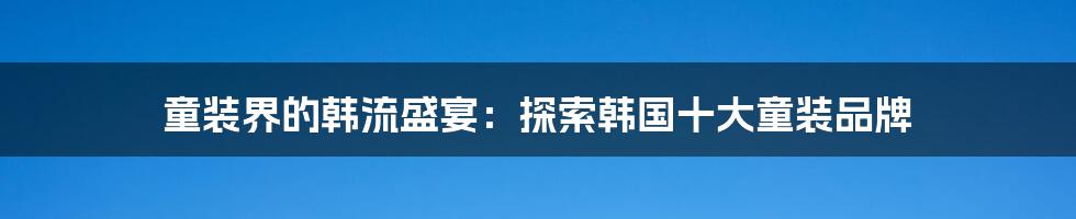 童装界的韩流盛宴：探索韩国十大童装品牌