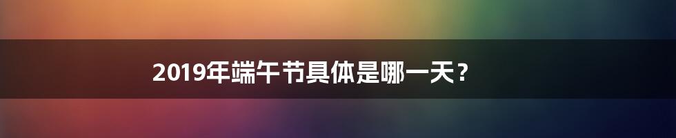 2019年端午节具体是哪一天？