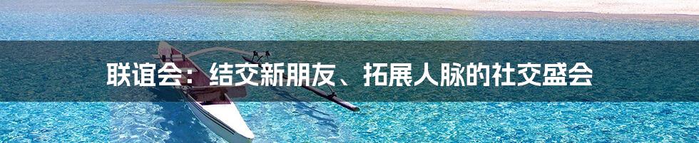 联谊会：结交新朋友、拓展人脉的社交盛会