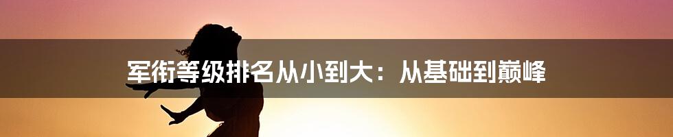 军衔等级排名从小到大：从基础到巅峰