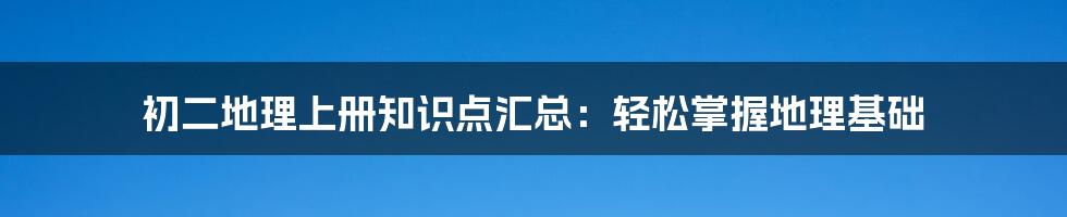 初二地理上册知识点汇总：轻松掌握地理基础