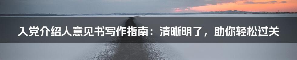 入党介绍人意见书写作指南：清晰明了，助你轻松过关