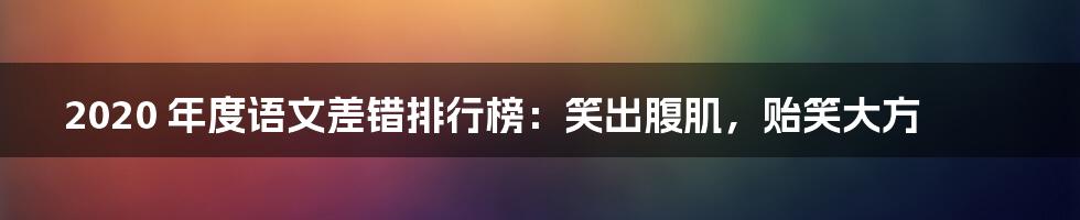 2020 年度语文差错排行榜：笑出腹肌，贻笑大方