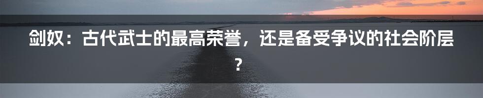 剑奴：古代武士的最高荣誉，还是备受争议的社会阶层？