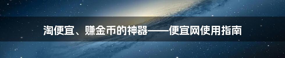 淘便宜、赚金币的神器——便宜网使用指南