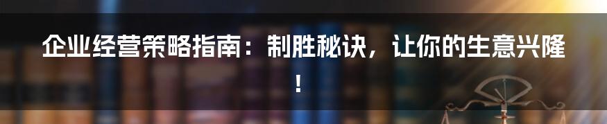 企业经营策略指南：制胜秘诀，让你的生意兴隆！