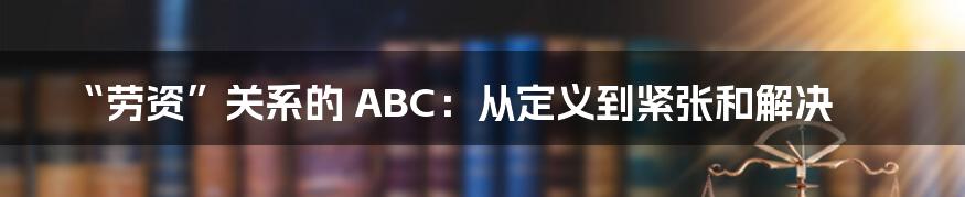 “劳资”关系的 ABC：从定义到紧张和解决