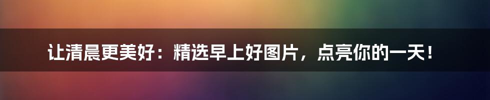 让清晨更美好：精选早上好图片，点亮你的一天！