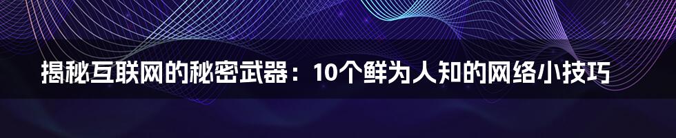 揭秘互联网的秘密武器：10个鲜为人知的网络小技巧