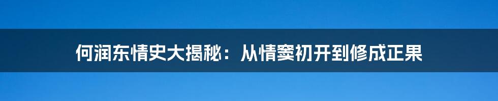 何润东情史大揭秘：从情窦初开到修成正果