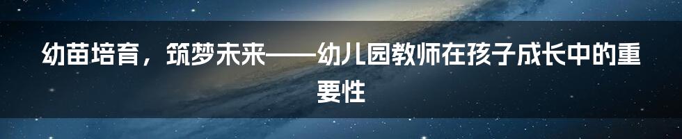 幼苗培育，筑梦未来——幼儿园教师在孩子成长中的重要性