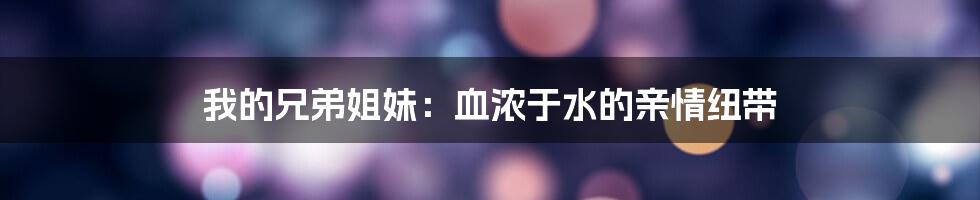 我的兄弟姐妹：血浓于水的亲情纽带