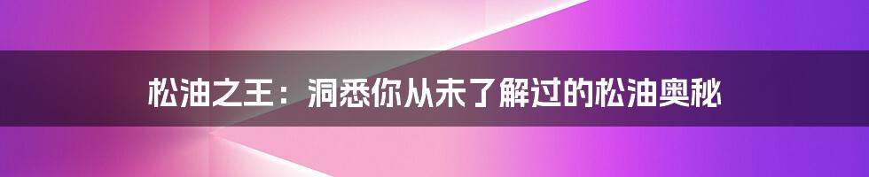 松油之王：洞悉你从未了解过的松油奥秘