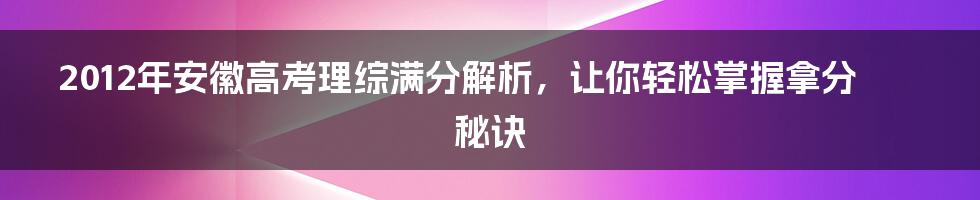 2012年安徽高考理综满分解析，让你轻松掌握拿分秘诀