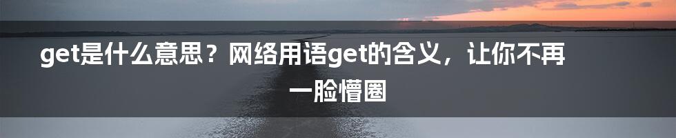 get是什么意思？网络用语get的含义，让你不再一脸懵圈