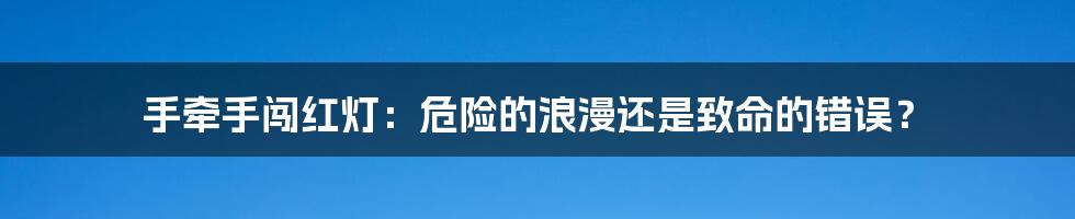 手牵手闯红灯：危险的浪漫还是致命的错误？