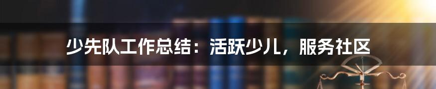 少先队工作总结：活跃少儿，服务社区