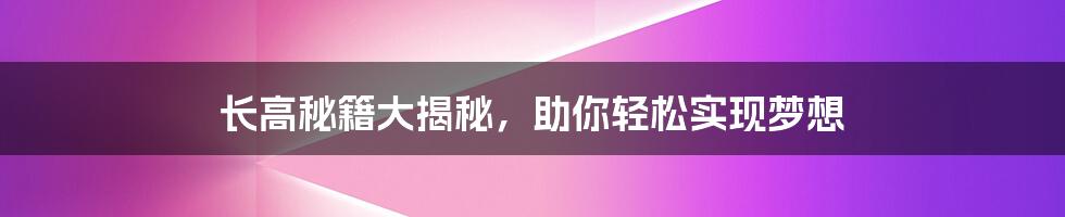 长高秘籍大揭秘，助你轻松实现梦想