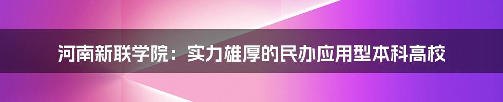 河南新联学院：实力雄厚的民办应用型本科高校