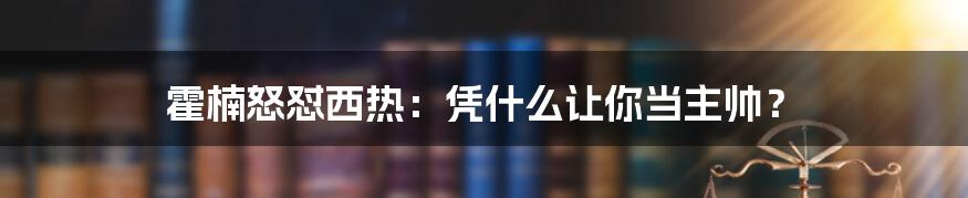 霍楠怒怼西热：凭什么让你当主帅？