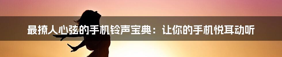 最撩人心弦的手机铃声宝典：让你的手机悦耳动听