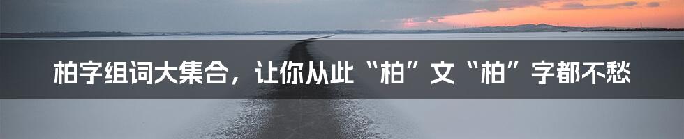 柏字组词大集合，让你从此“柏”文“柏”字都不愁