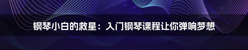 钢琴小白的救星：入门钢琴课程让你弹响梦想