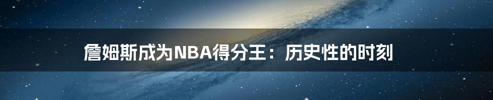 詹姆斯成为NBA得分王：历史性的时刻