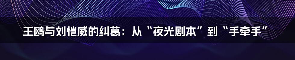 王鸥与刘恺威的纠葛：从“夜光剧本”到“手牵手”