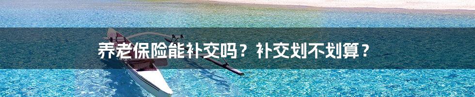 养老保险能补交吗？补交划不划算？