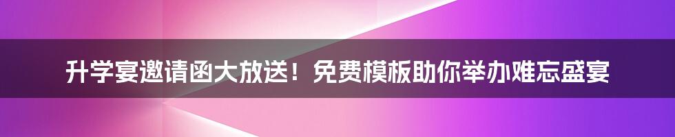 升学宴邀请函大放送！免费模板助你举办难忘盛宴