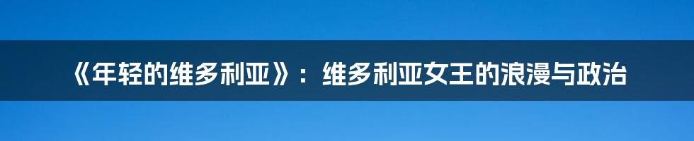 《年轻的维多利亚》：维多利亚女王的浪漫与政治