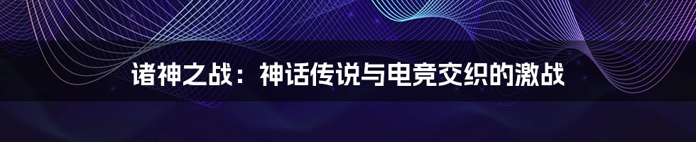 诸神之战：神话传说与电竞交织的激战