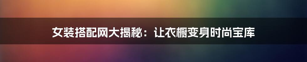 女装搭配网大揭秘：让衣橱变身时尚宝库