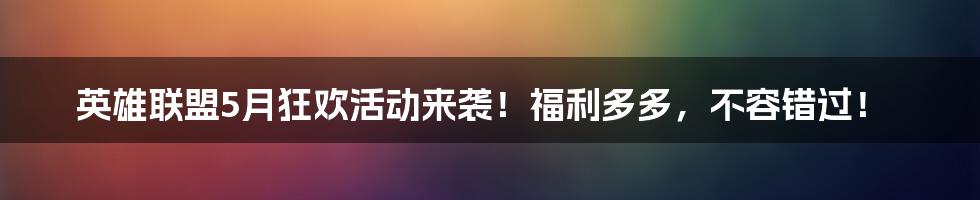 英雄联盟5月狂欢活动来袭！福利多多，不容错过！