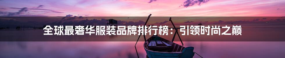 全球最奢华服装品牌排行榜：引领时尚之巅