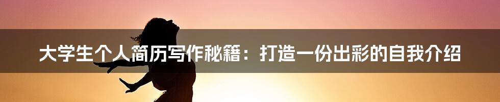 大学生个人简历写作秘籍：打造一份出彩的自我介绍