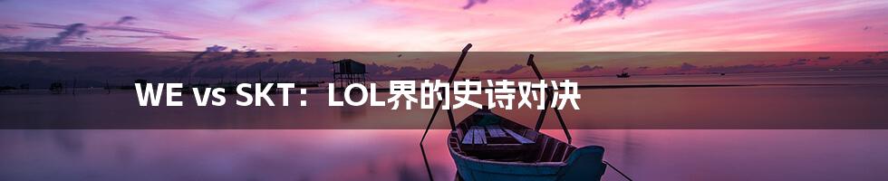 WE vs SKT：LOL界的史诗对决