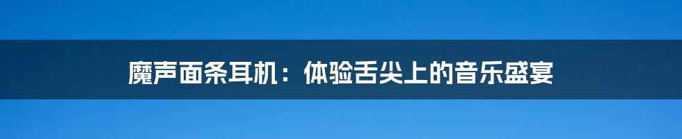 魔声面条耳机：体验舌尖上的音乐盛宴