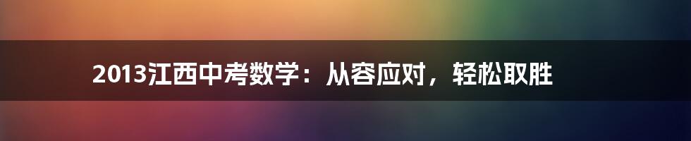 2013江西中考数学：从容应对，轻松取胜