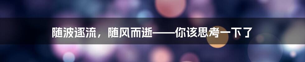 随波逐流，随风而逝——你该思考一下了