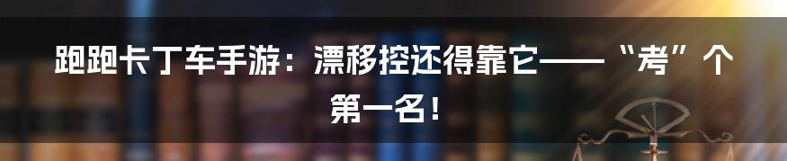 跑跑卡丁车手游：漂移控还得靠它——“考”个第一名！