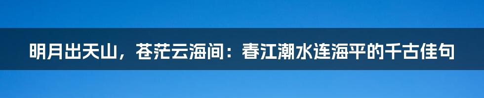 明月出天山，苍茫云海间：春江潮水连海平的千古佳句