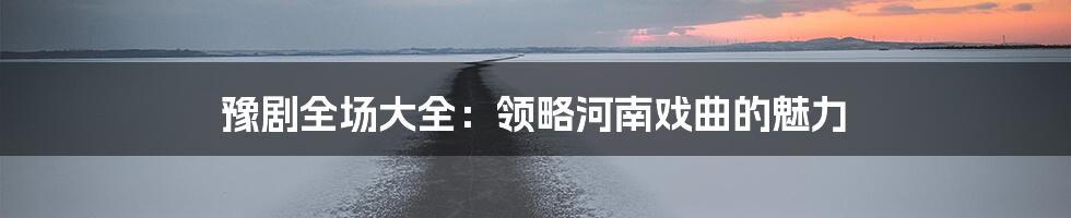 豫剧全场大全：领略河南戏曲的魅力