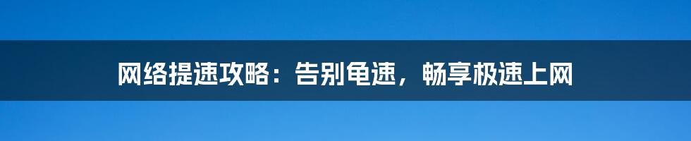 网络提速攻略：告别龟速，畅享极速上网