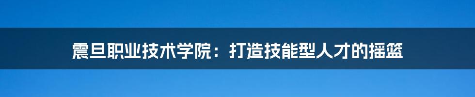 震旦职业技术学院：打造技能型人才的摇篮