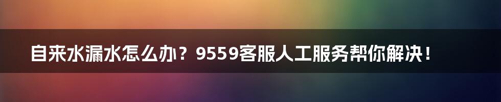 自来水漏水怎么办？9559客服人工服务帮你解决！