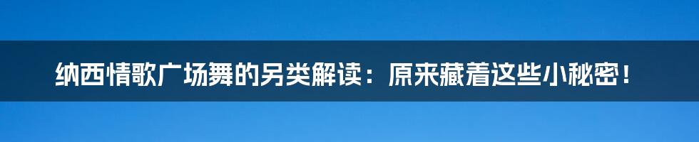 纳西情歌广场舞的另类解读：原来藏着这些小秘密！