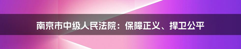 南京市中级人民法院：保障正义、捍卫公平